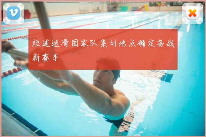 短道速滑国家队集训地点确定备战新赛季