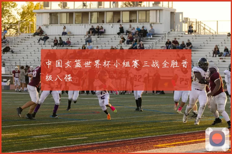 中国女篮世界杯小组赛三战全胜晋级八强