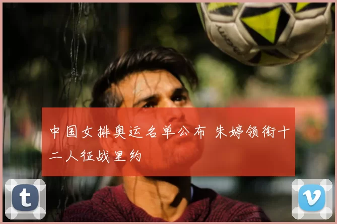 中国女排奥运名单公布 朱婷领衔十二人征战里约