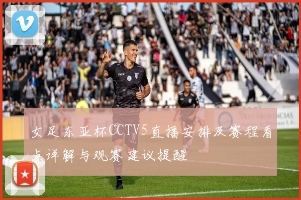 女足东亚杯CCTV5直播安排及赛程看点详解与观赛建议提醒