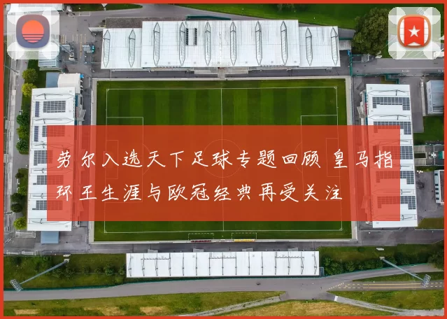 劳尔入选天下足球专题回顾 皇马指环王生涯与欧冠经典再受关注