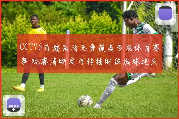 CCTV5直播高清免费覆盖多场体育赛事 观赛清晰度与转播时段成球迷关注焦点