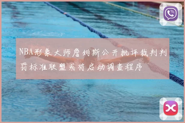 NBA形象大师詹姆斯公开批评裁判判罚标准联盟或将启动调查程序