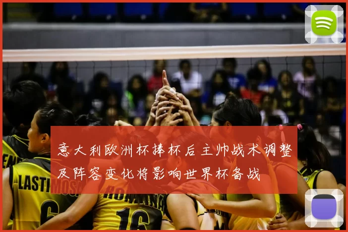 意大利欧洲杯捧杯后主帅战术调整及阵容变化将影响世界杯备战