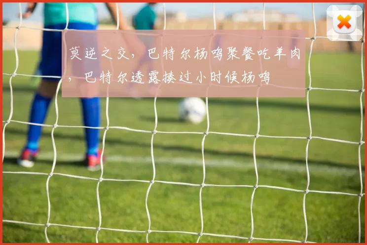 莫逆之交,巴特尔杨鸣聚餐吃羊肉,巴特尔透露揍过小时候杨鸣