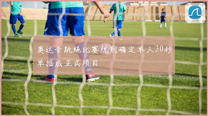 奥运会跳绳比赛规则确定单人30秒单摇成正式项目