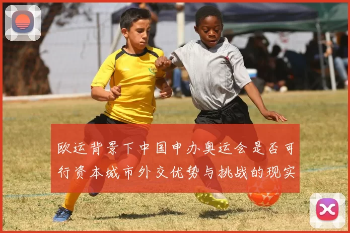 欧运背景下中国申办奥运会是否可行资本城市外交优势与挑战的现实