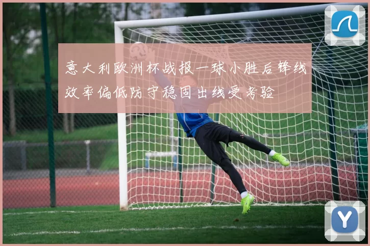 意大利欧洲杯战报一球小胜后锋线效率偏低防守稳固出线受考验