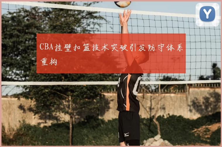 CBA挂壁扣篮技术突破引发防守体系重构