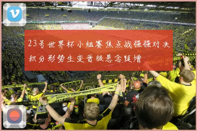 23号世界杯小组赛焦点战强强对决积分形势生变晋级悬念陡增