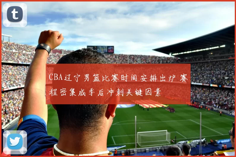 CBA辽宁男篮比赛时间安排出炉 赛程密集成季后冲刺关键因素