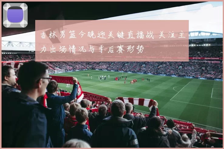吉林男篮今晚迎关键直播战 关注主力出场情况与季后赛形势