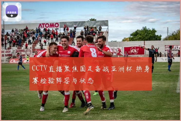 CCTV直播聚焦国足备战亚洲杯 热身赛检验阵容与状态