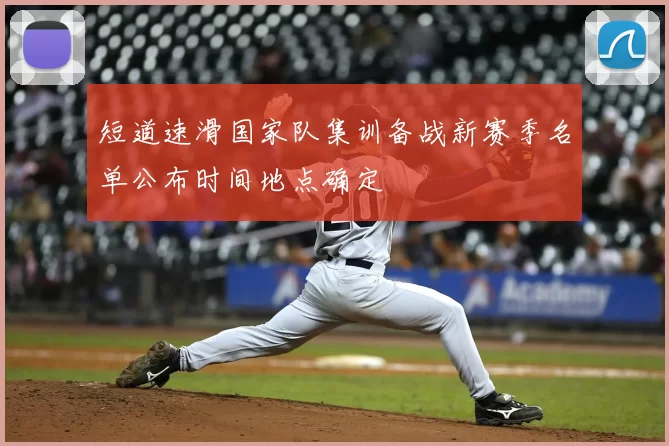 短道速滑国家队集训备战新赛季名单公布时间地点确定