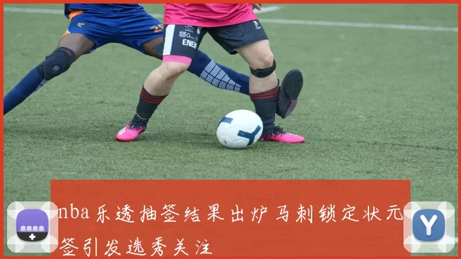 nba乐透抽签结果出炉马刺锁定状元签引发选秀关注