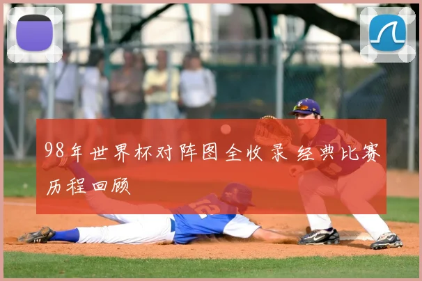 98年世界杯对阵图全收录 经典比赛历程回顾