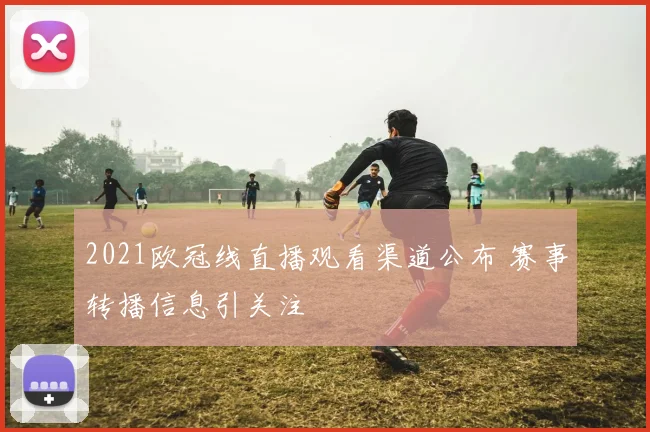 2021欧冠线直播观看渠道公布 赛事转播信息引关注