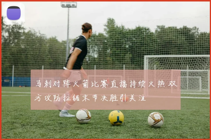 马刺对阵火箭比赛直播持续火热 双方攻防拉锯末节决胜引关注