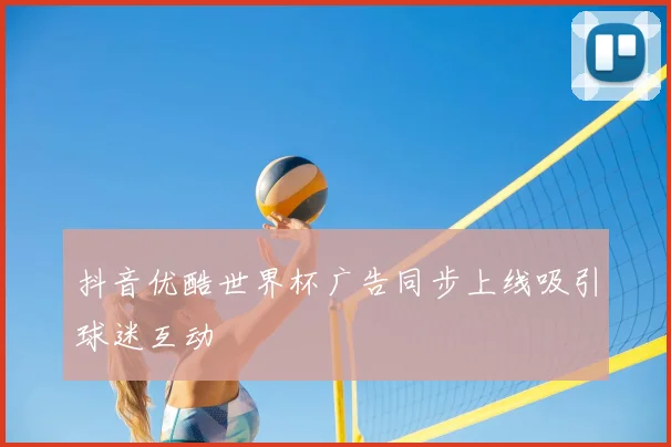 抖音优酷世界杯广告同步上线吸引球迷互动
