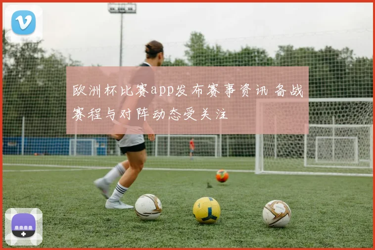 欧洲杯比赛app发布赛事资讯 备战赛程与对阵动态受关注