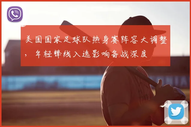 美国国家足球队热身赛阵容大调整，年轻锋线入选影响备战深度