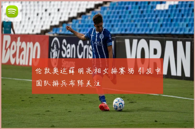 伦敦奥运薛明亮相女排赛场 引发中国队排兵布阵关注