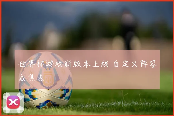 世界杯游戏新版本上线 自定义阵容成焦点