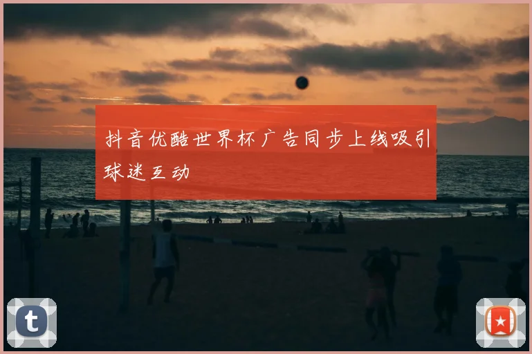 抖音优酷世界杯广告同步上线吸引球迷互动