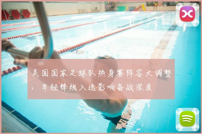 美国国家足球队热身赛阵容大调整，年轻锋线入选影响备战深度